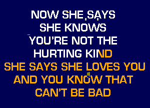 NOW SHE,SAYS
- SHE KNOWS
YOU'RE NOT THE

HURTING KIND
SHE SAYS SHE LOVES YOU
AND YOU KNOW THAT
CAN'T BE BAD