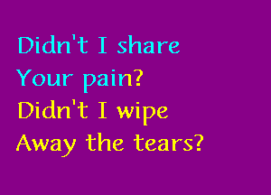 Didn't I share
Your pain?

Didn't I wipe
Away the tears?