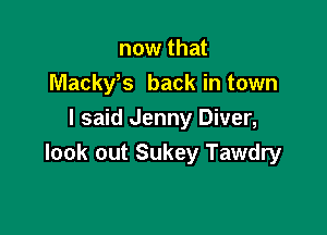 now that
Mackyb back in town

I said Jenny Diver,
look out Sukey Tawdry