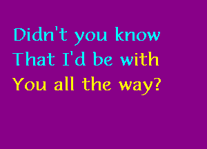 Didn't you know
That I'd be with

You all the way?