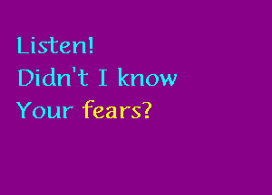 Listen!
Didn't I know

Your fears?