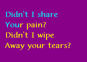 Didn't I share
Your pain?

Didn't I wipe
Away your tears?