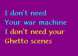 I don't need
Your war machine

I don't need your
Ghetto scenes