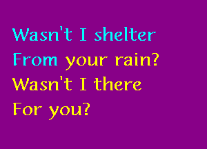 Wasn't I shelter
From your rain?

Wasn't I there
For you?