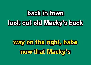 back in town
look out old Macky's back

way on the right, babe
now that Mackyts