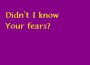 Didn't I know
Your fears?