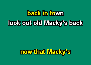 back in town
look out old Macky's back

now that Mackyks
