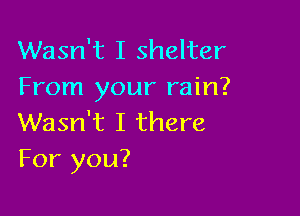 Wasn't I shelter
From your rain?

Wasn't I there
For you?