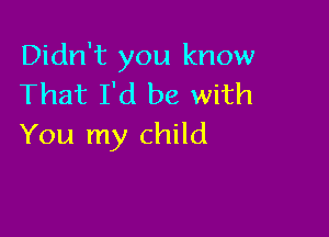 Didn't you know
That I'd be with

You my child