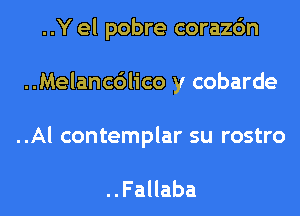 ..Y el pobre corazc'm
..Melancdlico y cobarde
..Al contemplar su rostro

..FaHaba