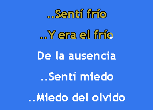 ..Senti frio
..Y era el frio
De la ausencia

..Senti miedo

..Miedo del olvido