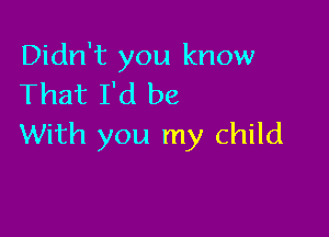 Didn't you know
That I'd be

With you my child