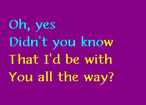 Oh, yes
Didn't you know

That I'd be with
You all the way?