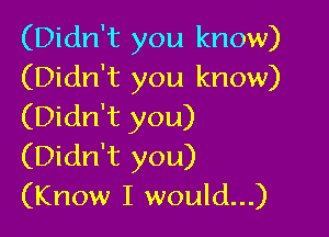 (Didn't you know)
(Didn't you know)
(Didn't you)

(Didn't you)
(Know I would...)