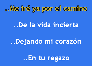 ..Me ire'z ya por el camino
..De la Vida incierta
..Dejando mi corazc'm

..En tu regazo