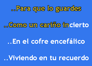 ..Para que lo guardes
..Como un caririo incierto
..En el cofre encefa'ilico

..Viviendo en tu recuerdo