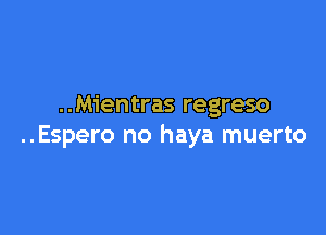 ..Mientras regreso

..Espero no haya muerto