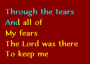 Through the tears
And all of

My fears

The Lord was there
To keep me