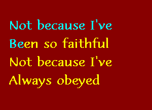 Not because I've
Been so faithful
Not because I've

Always obeyed