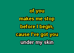 of you
makes me stop
before I begin,
cause I've got you

under my skin