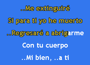 ..Me extinguire'z
Si para ti yo he muerto
..Regresare'z a abrigarme
Con tu cuerpo

..Mi bien, ..a ti