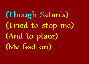 (Though Satan's)
(Tried to stop me)

(And to place)
(My feet on)