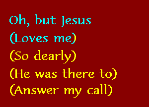 Oh, but Jesus
(Loves me)

(So dearly)

(He was there to)
(Answer my call)