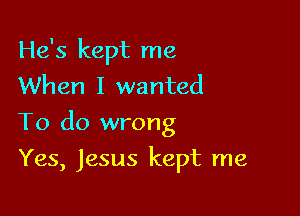 He's kept me
When I wanted

To do wrong

Yes, Jesus kept me