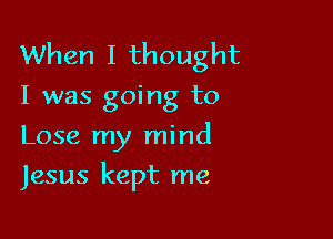 When I thought
I was going to
Lose my mind

Jesus kept me