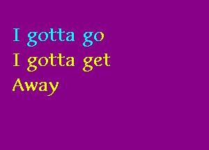 I gotta go
I gotta get

Away