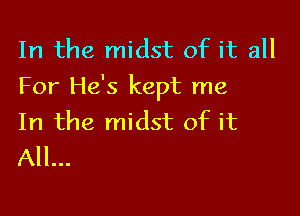 In the midst of it all
For He's kept me

In the midst of it
All...