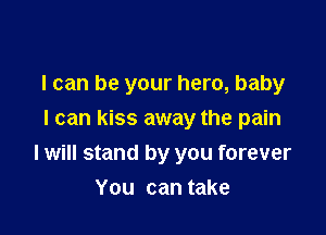 I can be your hero, baby
I can kiss away the pain

I will stand by you forever

You can take