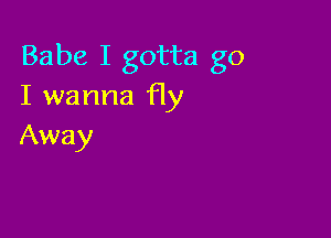 Babe I gotta go
I wanna fly

Away