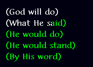 (God will do)
(What He said)

(He would do)
(He would stand)
(By His word)