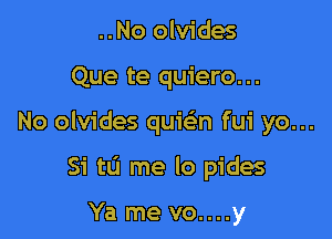 ..No olvides

Que te quiero...

No olvides quwn fui yo...

Si tLi me lo pides

Ya me vo....y