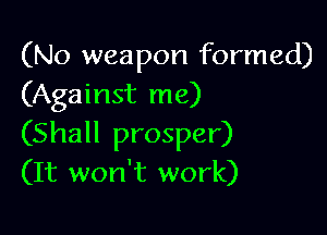 (No weapon formed)
(Against me)

(Shall prosper)
(It won't work)
