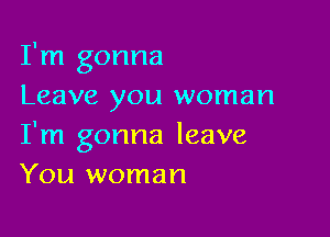 I'm gonna
Leave you woman

I'm gonna leave
You woman