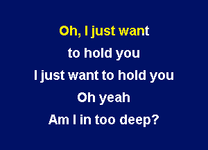 0h, Ijust want
to hold you

I just want to hold you
Oh yeah
Am I in too deep?