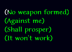 (No weapon formed)
(Against me)

(Shall prosper)
(It won't work)