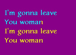 I'm gonna leave
You woman

I'm gonna leave
You woman