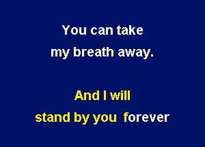 You can take

my breath away.

And I will
stand by you forever