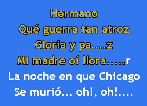 Hermano
Que'z guerra tan atroz
Gloria y pa....z
Mi madre oi llora ..... r
La noche en que Chicago
Se muri6... oh!, oh!....