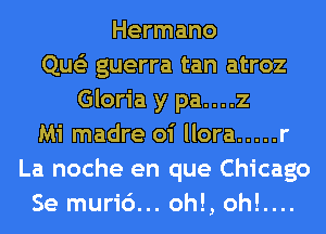 Hermano
Que'z guerra tan atroz
Gloria y pa....z
Mi madre oi llora ..... r
La noche en que Chicago
Se muri6... oh!, oh!....