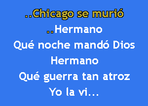 ..Chicago se muri6
..Hermano
Quc noche mand6 Dios
Hermano
Qu guerra tan atroz

Yo la vi... l