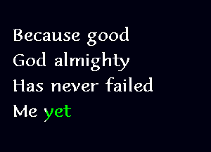 Because good

God almighty

Has never failed
Me yet