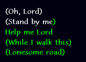 (Oh, Lord)
(Stand by me)

Help me Lord

(While I walk this)
(Lonesome road)