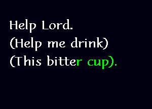 Help Lord.
(Help me drink)

(This bitter cup).