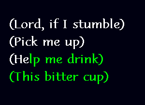 (Lord, if I stumble)
(Pick me up)

(Help me drink)
(This bitter cup)