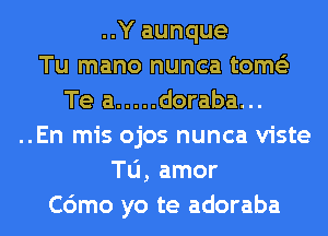 ..Y aunque
Tu mano nunca tome'z
Te a ..... doraba...
..En mis ojos nunca viste
Tu, amor
C6mo yo te adoraba