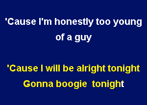 'Cause I'm honestly too young
of a guy

'Cause I will be alright tonight
Gonna boogie tonight